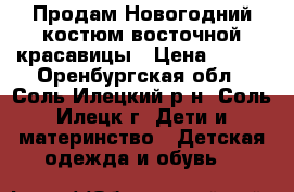 Продам Новогодний костюм восточной красавицы › Цена ­ 300 - Оренбургская обл., Соль-Илецкий р-н, Соль-Илецк г. Дети и материнство » Детская одежда и обувь   